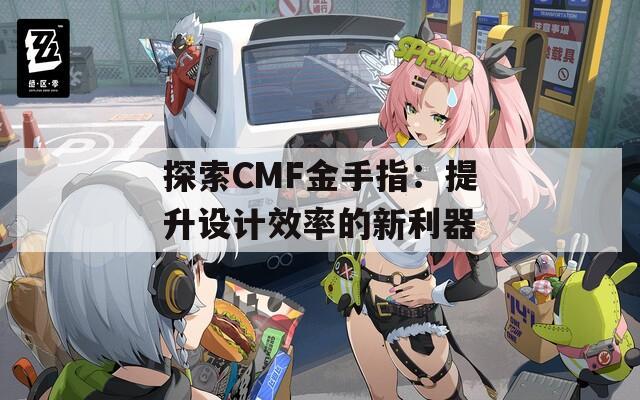 探索CMF金手指：提升设计效率的新利器