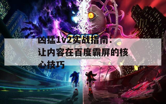 凶猛1v2实战指南：让内容在百度霸屏的核心技巧