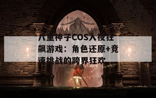 八重神子COS入夜狂飙游戏：角色还原+竞速挑战的跨界狂欢