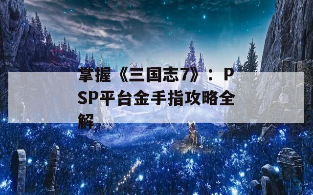 掌握《三国志7》：PSP平台金手指攻略全解