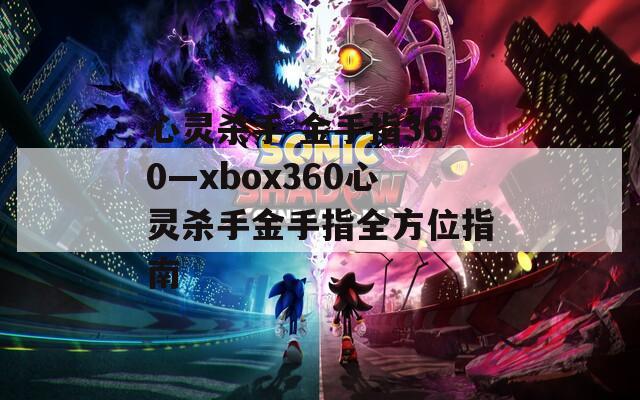 心灵杀手 金手指360—xbox360心灵杀手金手指全方位指南