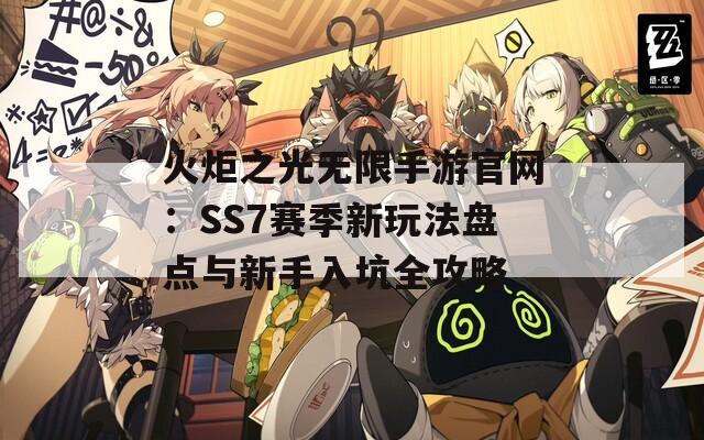 火炬之光无限手游官网：SS7赛季新玩法盘点与新手入坑全攻略