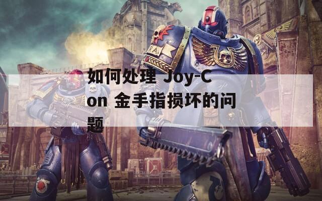 如何处理 Joy-Con 金手指损坏的问题