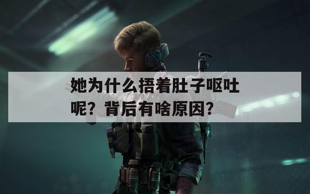 她为什么捂着肚子呕吐呢？背后有啥原因？