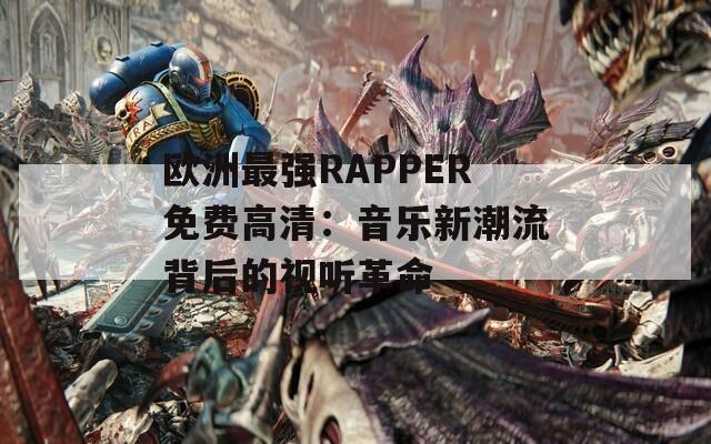 欧洲最强RAPPER免费高清：音乐新潮流背后的视听革命