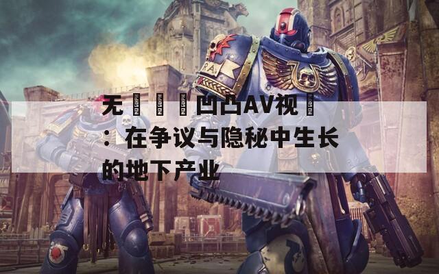 无碼亂倫凹凸AV视頻：在争议与隐秘中生长的地下产业