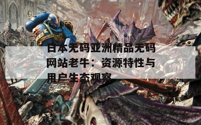 日本无码亚洲精品无码网站老牛：资源特性与用户生态观察