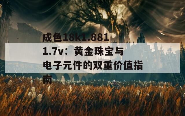 成色18k1.8811.7v：黄金珠宝与电子元件的双重价值指南