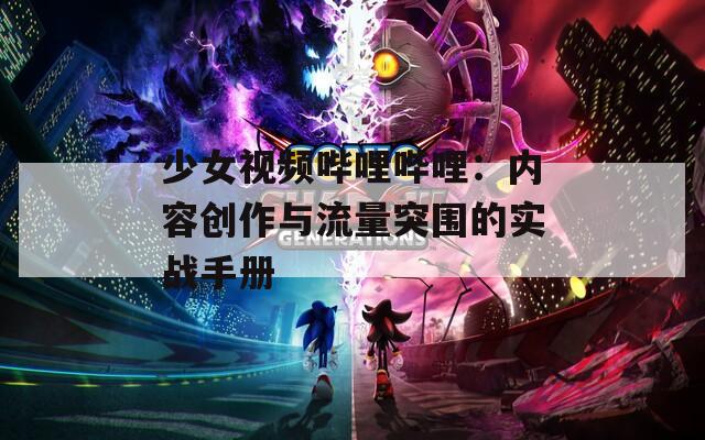 少女视频哔哩哔哩：内容创作与流量突围的实战手册