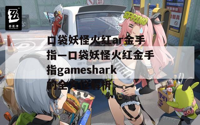 口袋妖怪火红ar金手指—口袋妖怪火红金手指gameshark的全方位解析