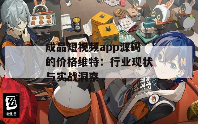 成品短视频app源码的价格维特：行业现状与实战洞察