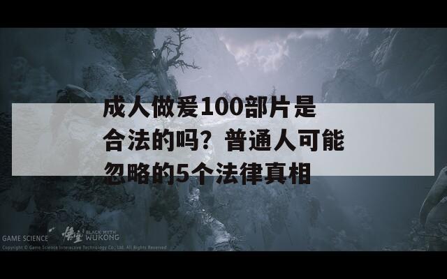 成人做爰100部片是合法的吗？普通人可能忽略的5个法律真相