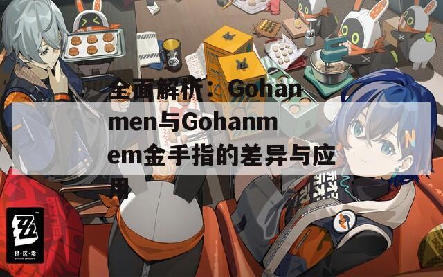 全面解析：Gohanmen与Gohanmem金手指的差异与应用