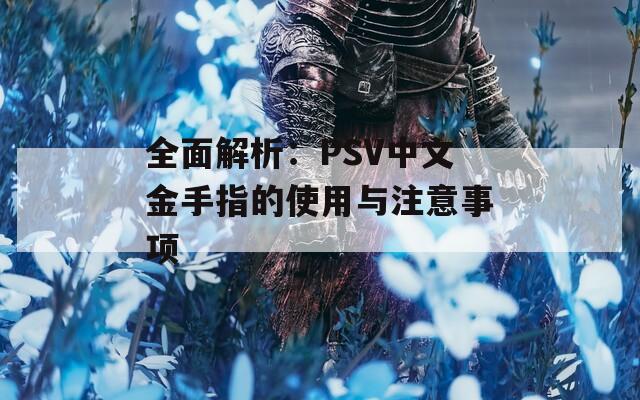 全面解析：PSV中文金手指的使用与注意事项