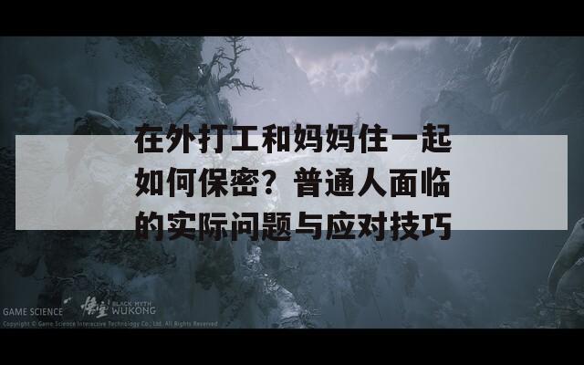 在外打工和妈妈住一起如何保密？普通人面临的实际问题与应对技巧