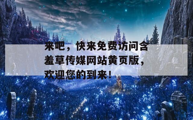 来吧，快来免费访问含羞草传媒网站黄页版，欢迎您的到来！