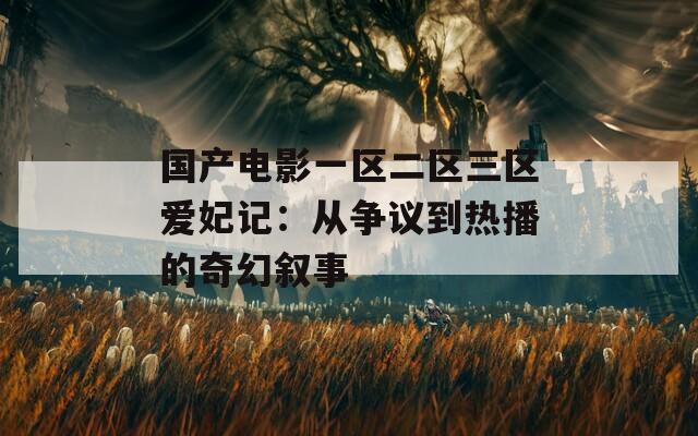 国产电影一区二区三区爱妃记：从争议到热播的奇幻叙事