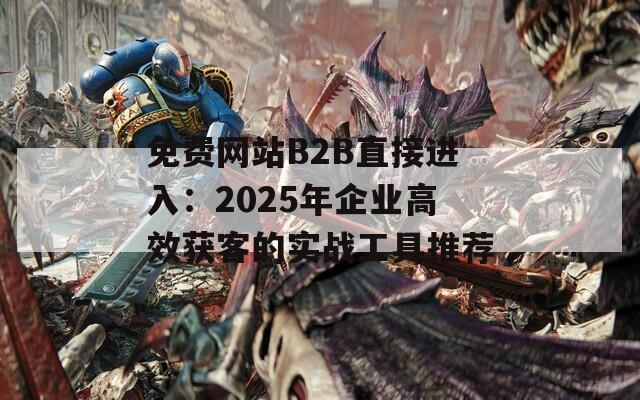 免费网站B2B直接进入：2025年企业高效获客的实战工具推荐