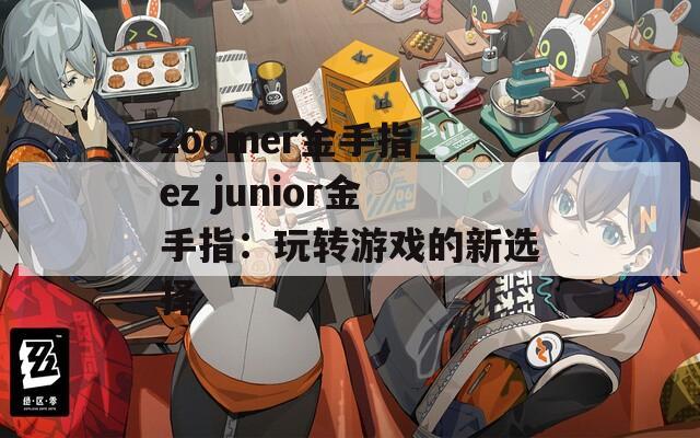 zoomer金手指_ez junior金手指：玩转游戏的新选择