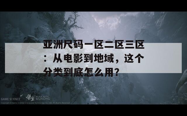 亚洲尺码一区二区三区：从电影到地域，这个分类到底怎么用？