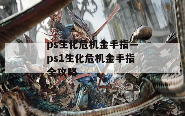 ps生化危机金手指—ps1生化危机金手指全攻略