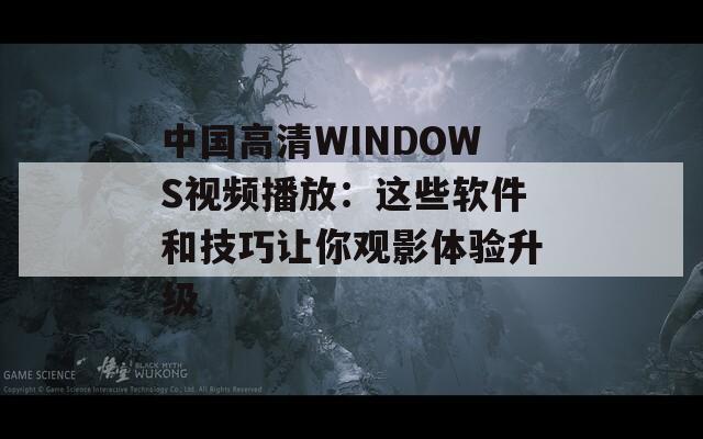 中国高清WINDOWS视频播放：这些软件和技巧让你观影体验升级