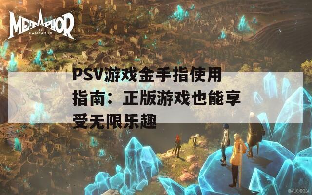 PSV游戏金手指使用指南：正版游戏也能享受无限乐趣