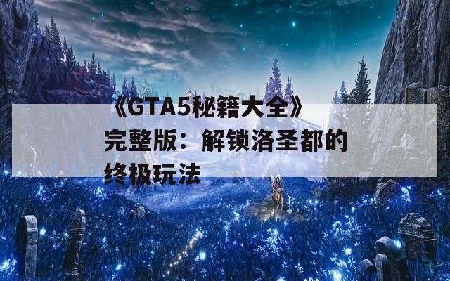 《GTA5秘籍大全》完整版：解锁洛圣都的终极玩法