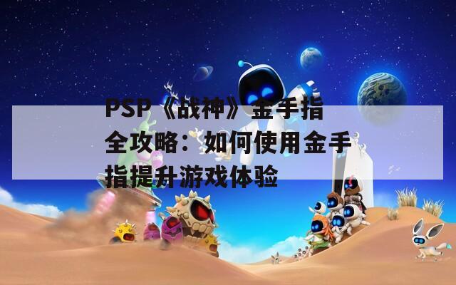 PSP《战神》金手指全攻略：如何使用金手指提升游戏体验