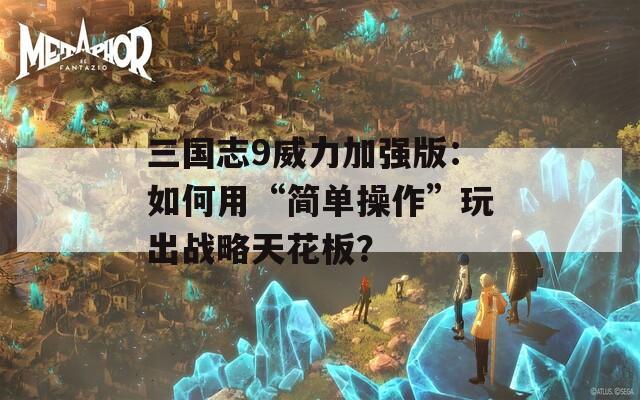 三国志9威力加强版：如何用“简单操作”玩出战略天花板？