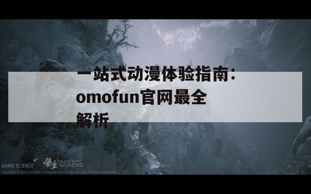 一站式动漫体验指南：omofun官网最全解析