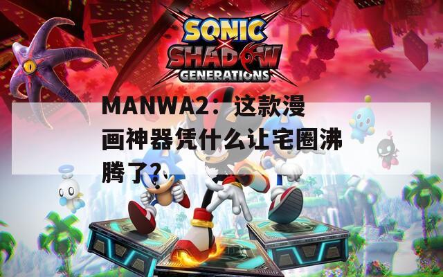 MANWA2：这款漫画神器凭什么让宅圈沸腾了？