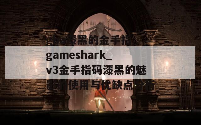 gba漆黑的金手指_gameshark_v3金手指码漆黑的魅影的使用与优缺点分析