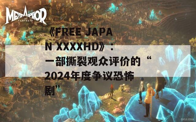 《FREE JAPAN XXXXHD》：一部撕裂观众评价的“2024年度争议恐怖剧”