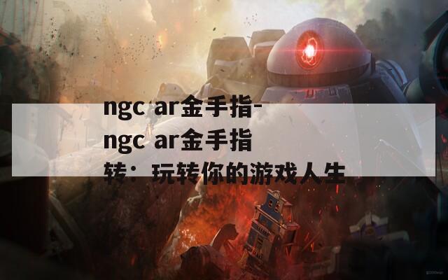 ngc ar金手指-ngc ar金手指 转：玩转你的游戏人生