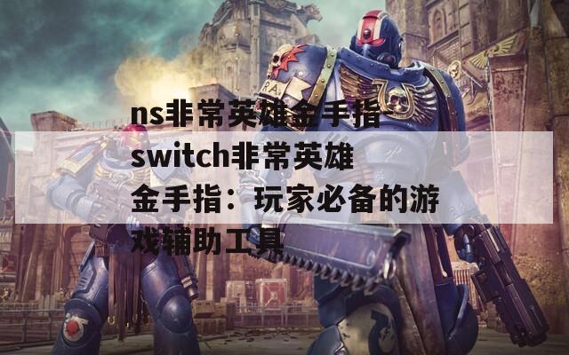 ns非常英雄金手指-switch非常英雄金手指：玩家必备的游戏辅助工具