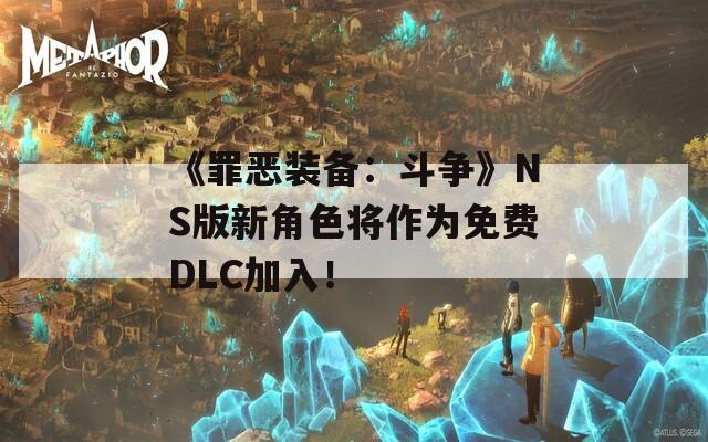 《罪恶装备：斗争》NS版新角色将作为免费DLC加入！