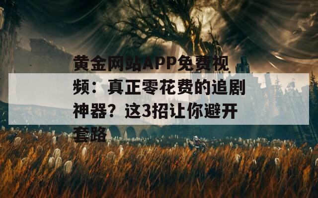 黄金网站APP免费视频：真正零花费的追剧神器？这3招让你避开套路