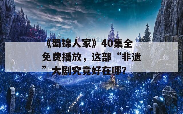 《蜀锦人家》40集全免费播放，这部“非遗”大剧究竟好在哪？