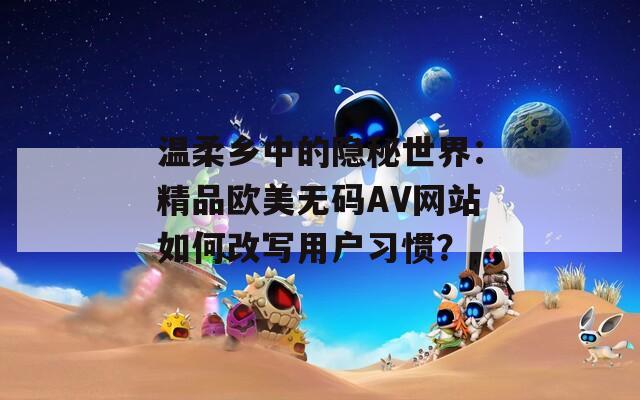 温柔乡中的隐秘世界：精品欧美无码AV网站如何改写用户习惯？