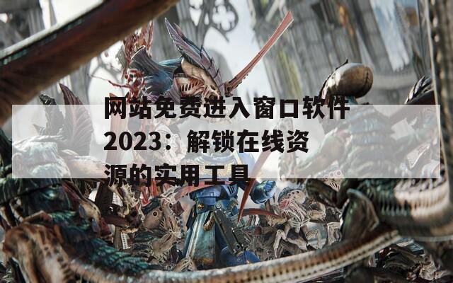 网站免费进入窗口软件2023：解锁在线资源的实用工具