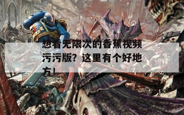 想看无限次的香蕉视频污污版？这里有个好地方！