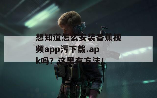 想知道怎么安装香蕉视频app污下载.apk吗？这里有方法！