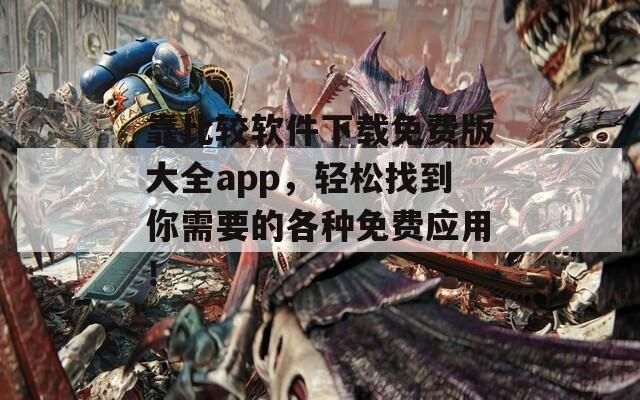 靠比较软件下载免费版大全app，轻松找到你需要的各种免费应用！