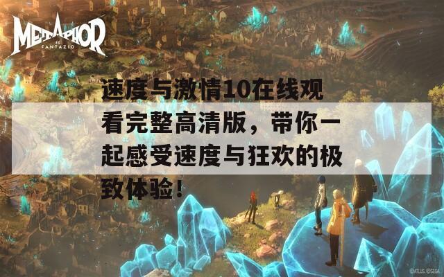 速度与激情10在线观看完整高清版，带你一起感受速度与狂欢的极致体验！