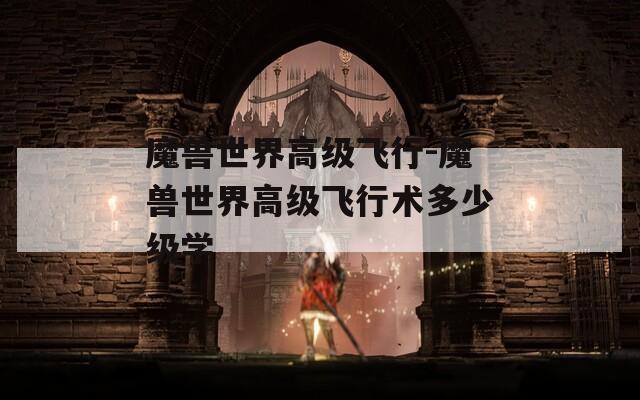 魔兽世界高级飞行-魔兽世界高级飞行术多少级学