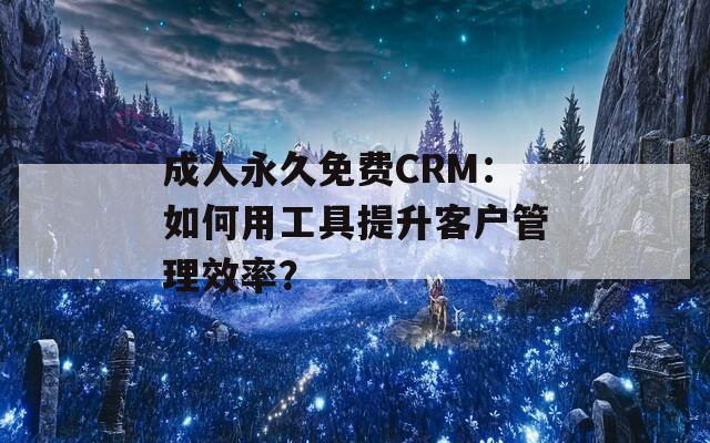 成人永久免费CRM：如何用工具提升客户管理效率？