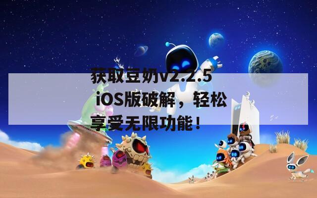 获取豆奶v2.2.5 iOS版破解，轻松享受无限功能！