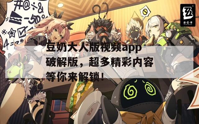 豆奶大人版视频app破解版，超多精彩内容等你来解锁！