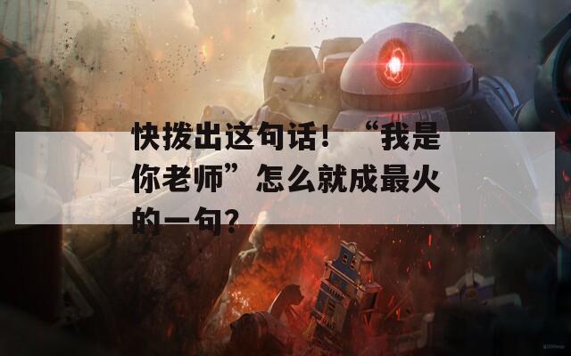 快拨出这句话！“我是你老师”怎么就成最火的一句？